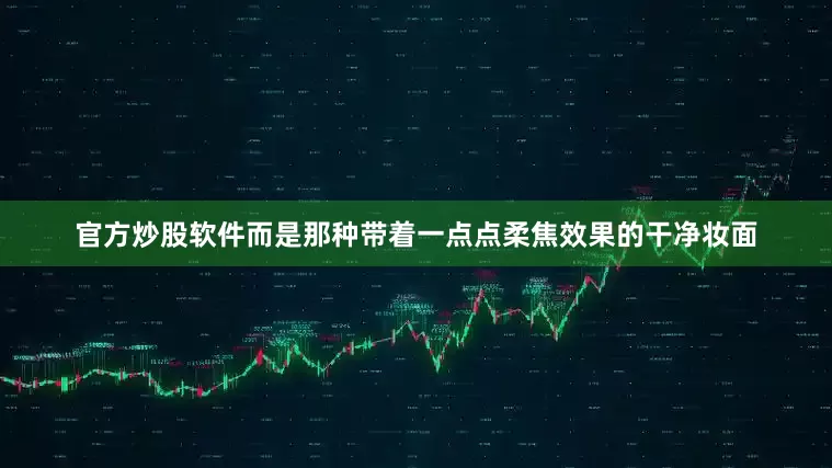 官方炒股软件而是那种带着一点点柔焦效果的干净妆面