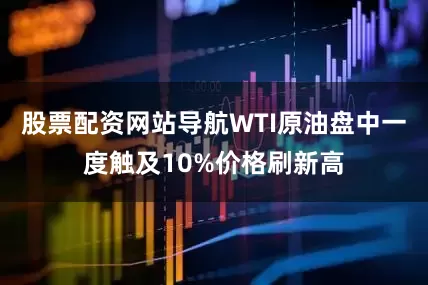 股票配资网站导航WTI原油盘中一度触及10%价格刷新高