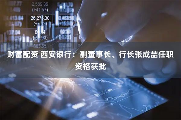 财富配资 西安银行：副董事长、行长张成喆任职资格获批
