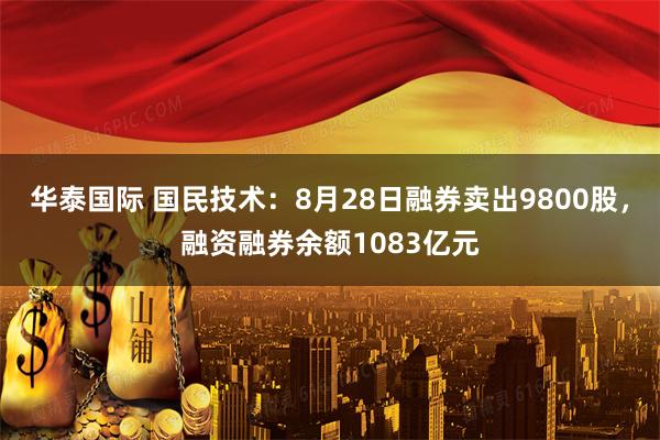 华泰国际 国民技术：8月28日融券卖出9800股，融资融券余额1083亿元