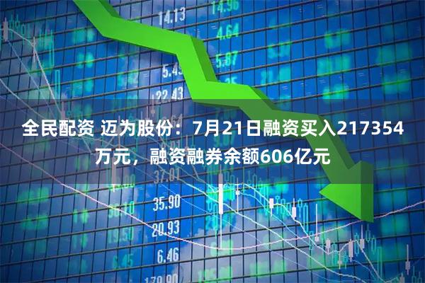 全民配资 迈为股份：7月21日融资买入217354万元，融资融券余额606亿元