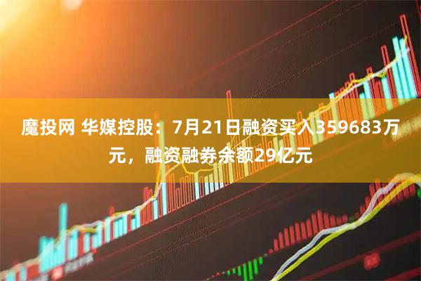 魔投网 华媒控股：7月21日融资买入359683万元，融资融券余额29亿元