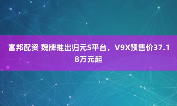 富邦配资 魏牌推出归元S平台，V9X预售价37.18万元起