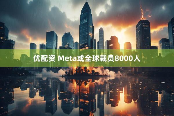 优配资 Meta或全球裁员8000人