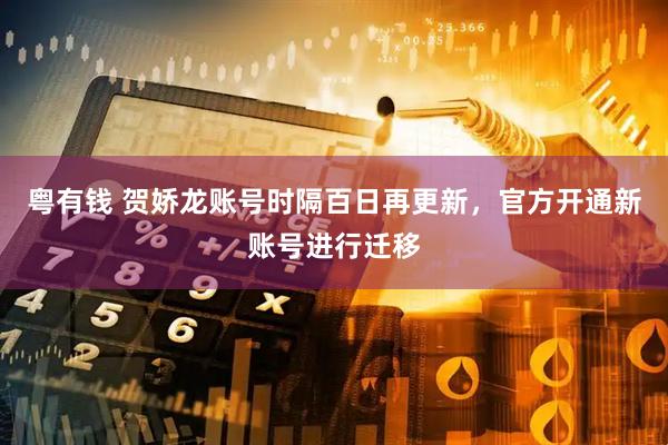 粤有钱 贺娇龙账号时隔百日再更新，官方开通新账号进行迁移