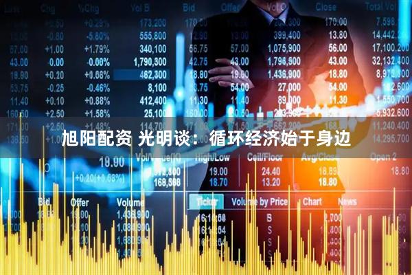 旭阳配资 光明谈：循环经济始于身边