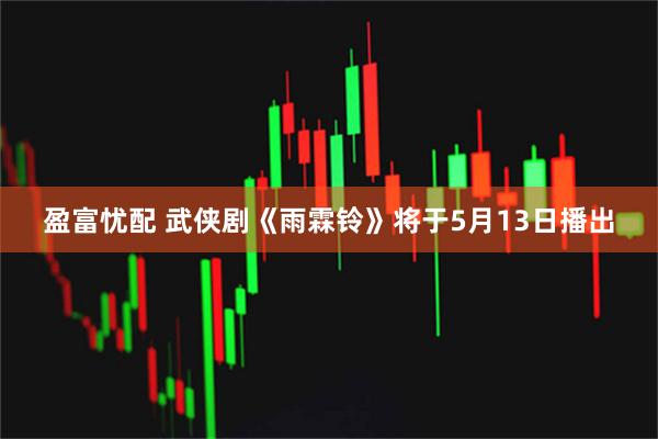 盈富忧配 武侠剧《雨霖铃》将于5月13日播出