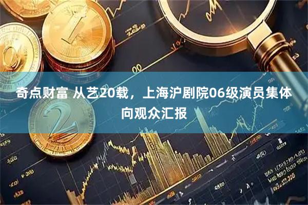 奇点财富 从艺20载，上海沪剧院06级演员集体向观众汇报