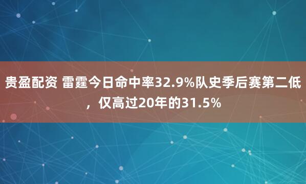 贵盈配资 雷霆今日命中率32.9%队史季后赛第二低，仅高过20年的31.5%