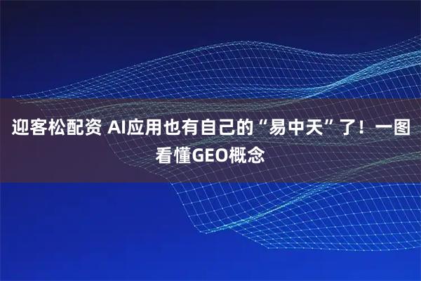 迎客松配资 AI应用也有自己的“易中天”了！一图看懂GEO概念