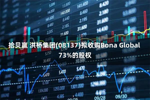 拾贝赢 洪桥集团(08137)拟收购Bona Global 73%的股权