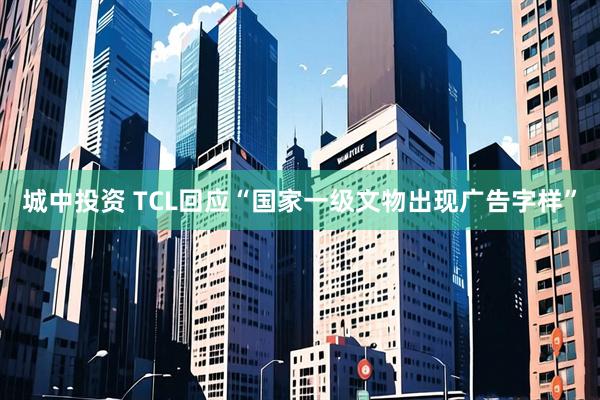 城中投资 TCL回应“国家一级文物出现广告字样”