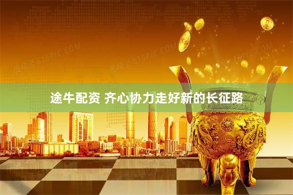 途牛配资 齐心协力走好新的长征路