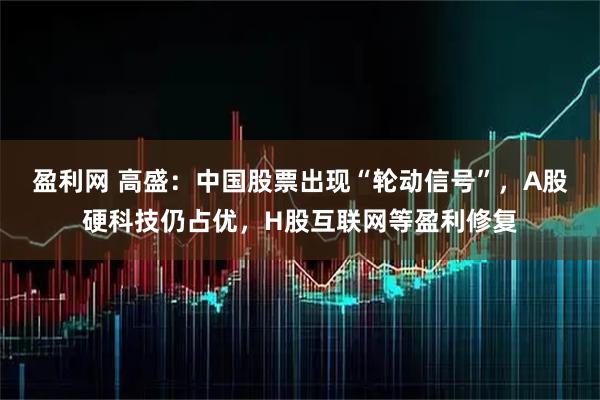 盈利网 高盛：中国股票出现“轮动信号”，A股硬科技仍占优，H股互联网等盈利修复