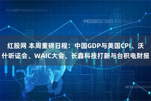 红股网 本周重磅日程：中国GDP与美国CPI、沃什听证会、WAIC大会、长鑫科技打新与台积电财报