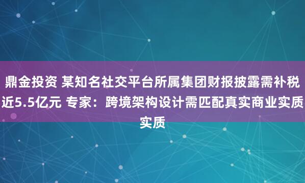 鼎金投资 某知名社交平台所属集团财报披露需补税近5.5亿元 专家：跨境架构设计需匹配真实商业实质