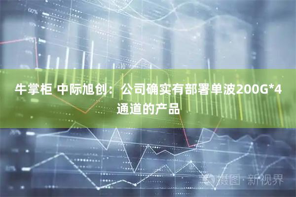 牛掌柜 中际旭创：公司确实有部署单波200G*4通道的产品