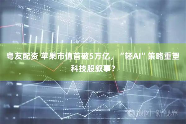粤友配资 苹果市值首破5万亿，“轻AI”策略重塑科技股叙事？