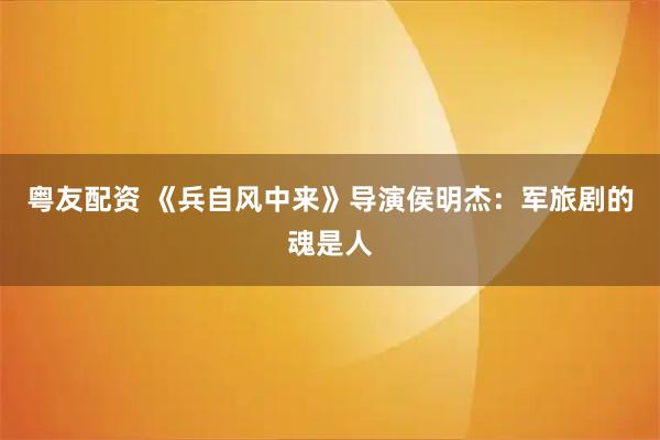 粤友配资 《兵自风中来》导演侯明杰：军旅剧的魂是人