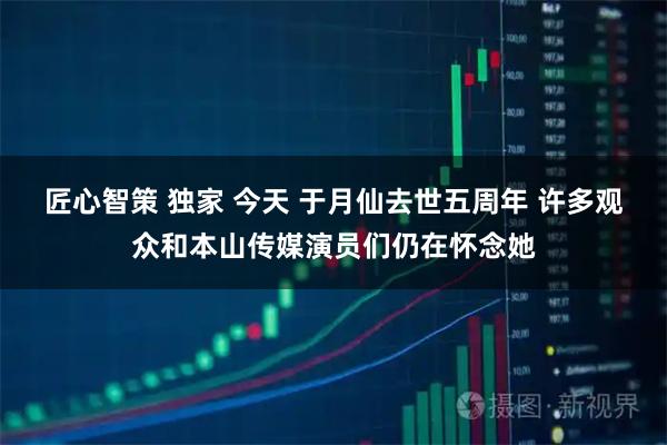 匠心智策 独家 今天 于月仙去世五周年 许多观众和本山传媒演员们仍在怀念她