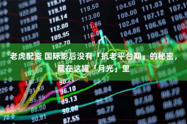 老虎配资 国际影后没有「抗老平台期」的秘密，藏在这罐「月光」里