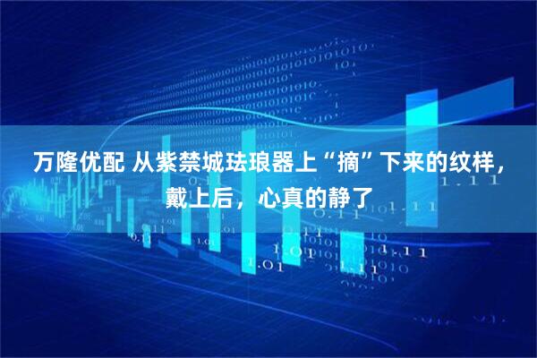 万隆优配 从紫禁城珐琅器上“摘”下来的纹样，戴上后，心真的静了